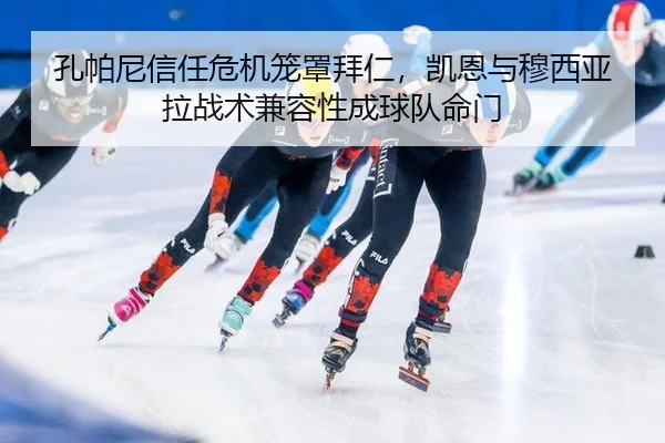 孔帕尼信任危机笼罩拜仁，凯恩与穆西亚拉战术兼容性成球队命门