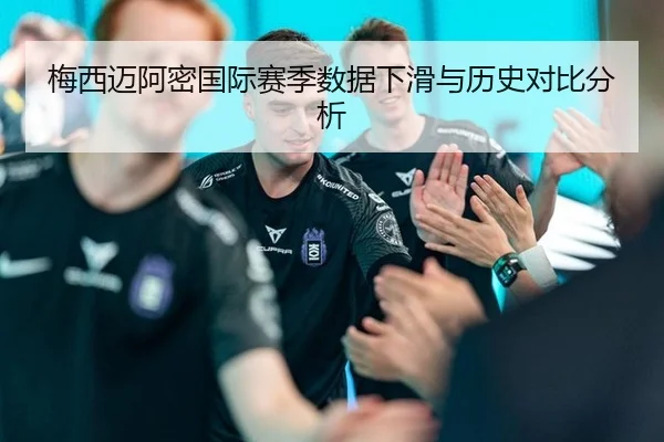 梅西迈阿密国际赛季数据下滑与历史对比分析