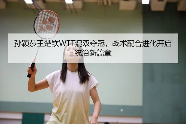 孙颖莎王楚钦WTT混双夺冠，战术配合进化开启统治新篇章