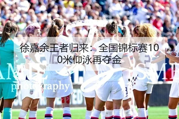 徐嘉余王者归来：全国锦标赛100米仰泳再夺金