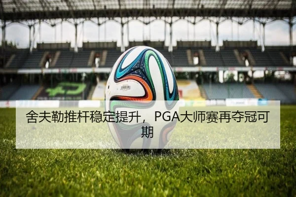 舍夫勒推杆稳定提升，PGA大师赛再夺冠可期