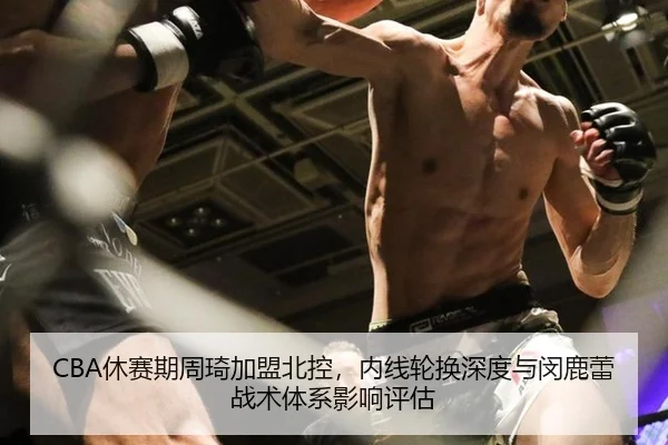 CBA休赛期周琦加盟北控，内线轮换深度与闵鹿蕾战术体系影响评估