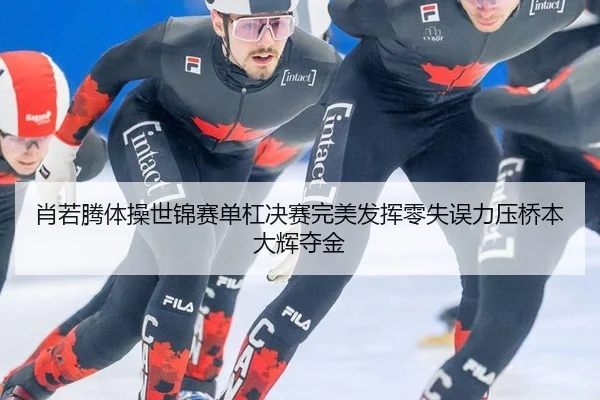 肖若腾体操世锦赛单杠决赛完美发挥零失误力压桥本大辉夺金