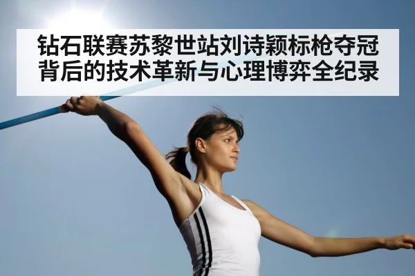 钻石联赛苏黎世站刘诗颖标枪夺冠背后的技术革新与心理博弈全纪录