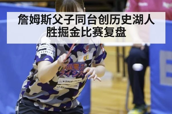 詹姆斯父子同台创历史湖人胜掘金比赛复盘