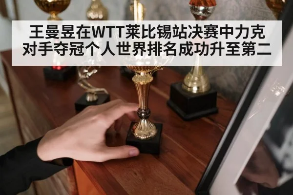 王曼昱在WTT莱比锡站决赛中力克对手夺冠个人世界排名成功升至第二