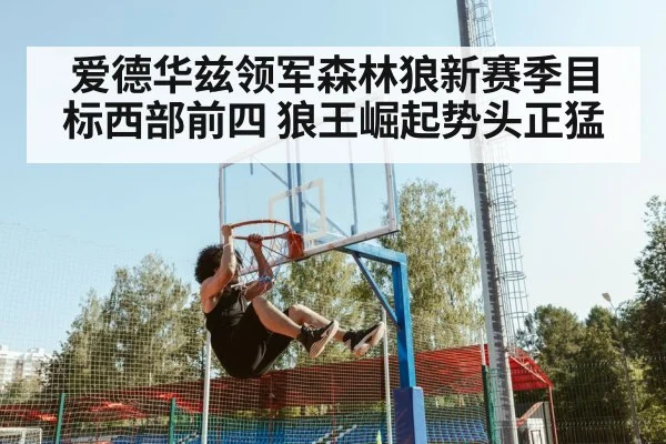 爱德华兹领军森林狼新赛季目标西部前四 狼王崛起势头正猛