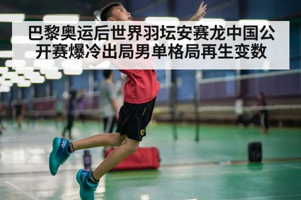 巴黎奥运后世界羽坛安赛龙中国公开赛爆冷出局男单格局再生变数