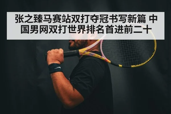 张之臻马赛站双打夺冠书写新篇 中国男网双打世界排名首进前二十