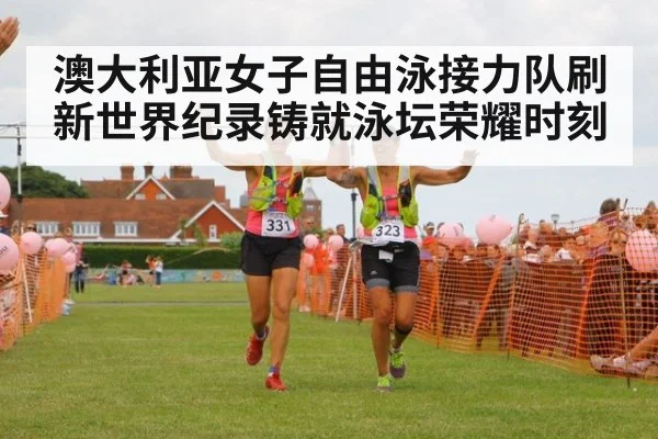 澳大利亚女子自由泳接力队刷新世界纪录铸就泳坛荣耀时刻