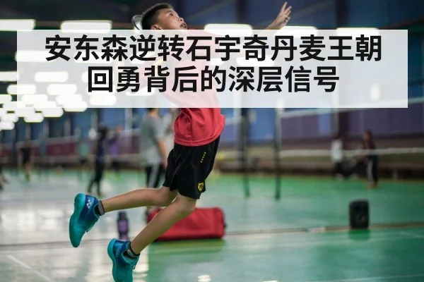 安东森逆转石宇奇丹麦王朝回勇背后的深层信号