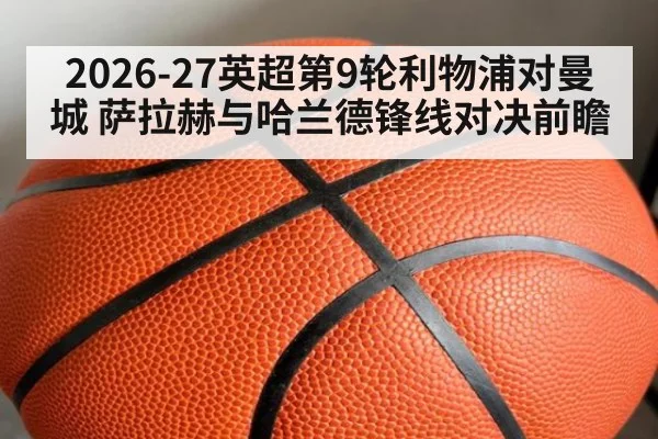 2026-27英超第9轮利物浦对曼城 萨拉赫与哈兰德锋线对决前瞻